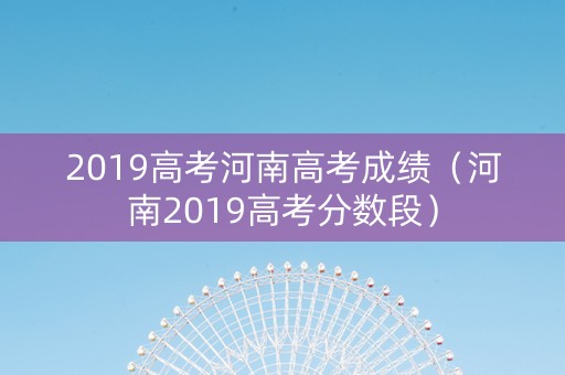 2019高考河南高考成绩（河南2019高考分数段）