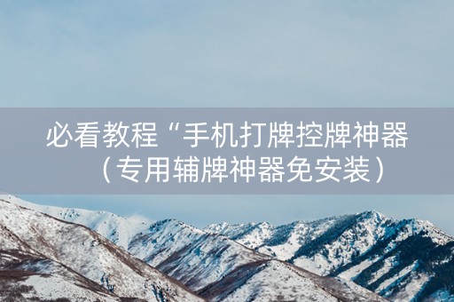 必看教程“手机打牌控牌神器（专用辅牌神器免安装）