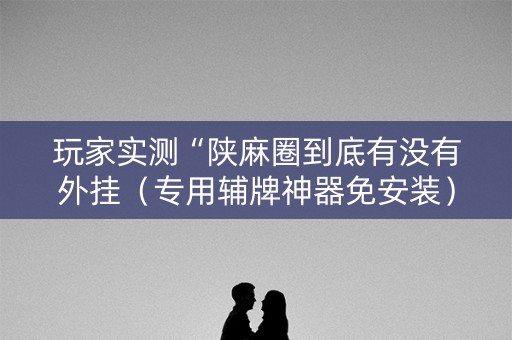玩家实测“陕麻圈到底有没有外挂（专用辅牌神器免安装）