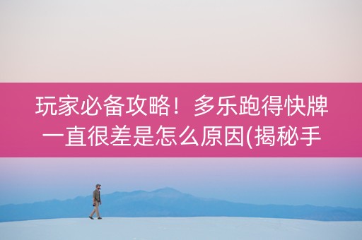 玩家必备攻略！多乐跑得快牌一直很差是怎么原因(揭秘手机上如何让牌变好)