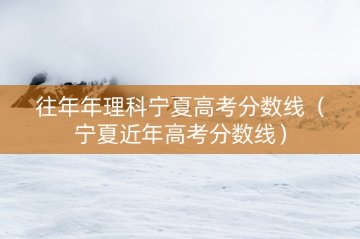 往年年理科宁夏高考分数线（宁夏近年高考分数线）