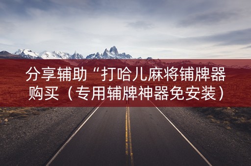 分享辅助“打哈儿麻将铺牌器购买（专用辅牌神器免安装）