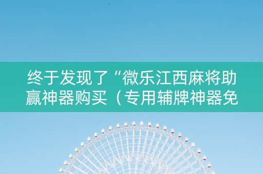 终于发现了“微乐江西麻将助赢神器购买（专用辅牌神器免安装）