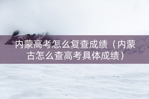 内蒙高考怎么复查成绩（内蒙古怎么查高考具体成绩）