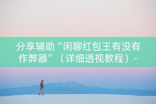 分享辅助“闲聊红包王有没有作弊器”（详细透视教程）-哔哩哔哩