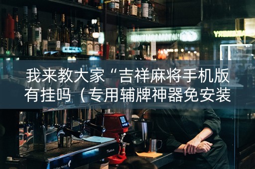 我来教大家“吉祥麻将手机版有挂吗（专用辅牌神器免安装）