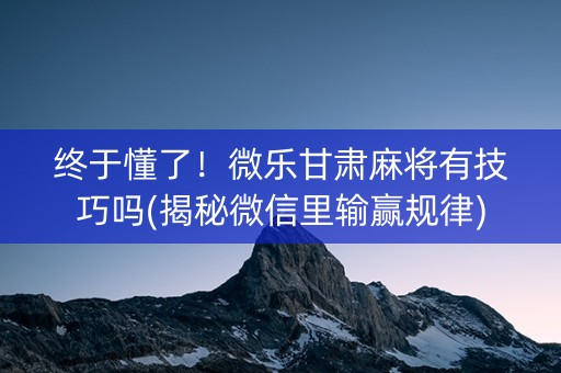 终于懂了！微乐甘肃麻将有技巧吗(揭秘微信里输赢规律)