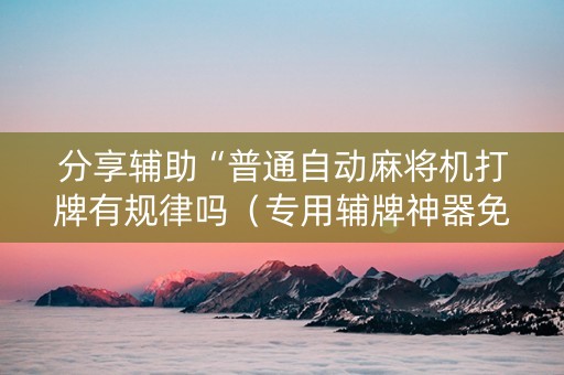 分享辅助“普通自动麻将机打牌有规律吗（专用辅牌神器免安装）