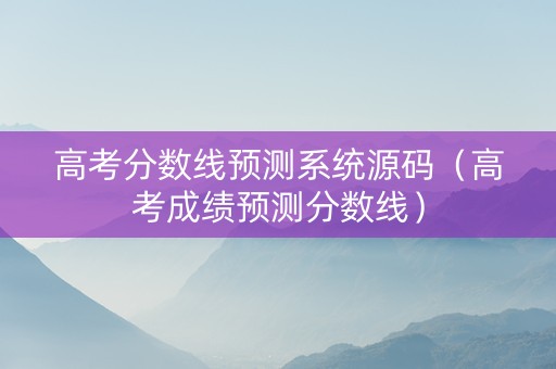 高考分数线预测系统源码（高考成绩预测分数线）