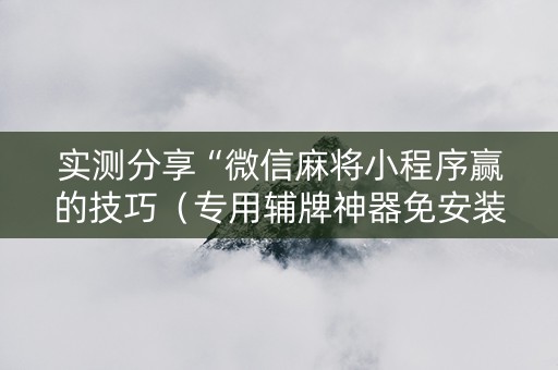 实测分享“微信麻将小程序赢的技巧（专用辅牌神器免安装）