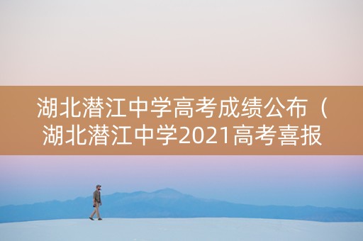 湖北潜江中学高考成绩公布（湖北潜江中学2021高考喜报）