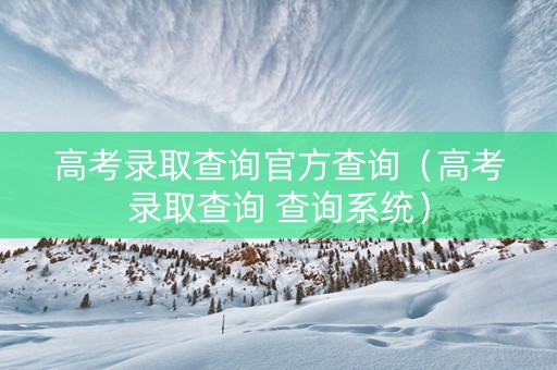 高考录取查询官方查询（高考录取查询 查询系统）