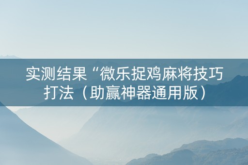实测结果“微乐捉鸡麻将技巧打法（助赢神器通用版）