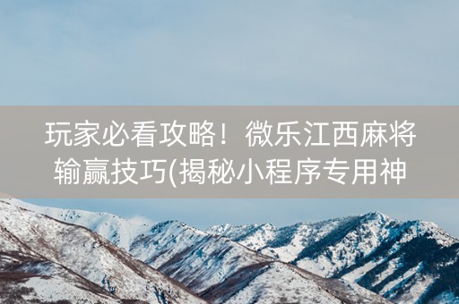 玩家必看攻略！微乐江西麻将输赢技巧(揭秘小程序专用神器)