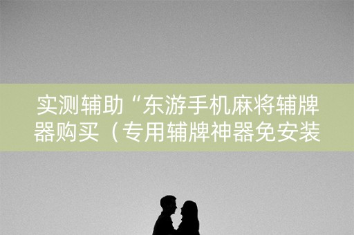 实测辅助“东游手机麻将辅牌器购买（专用辅牌神器免安装）