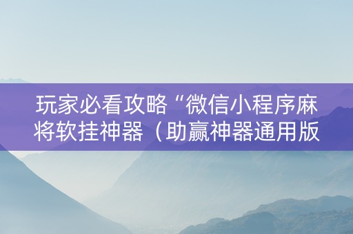 玩家必看攻略“微信小程序麻将软挂神器（助赢神器通用版）