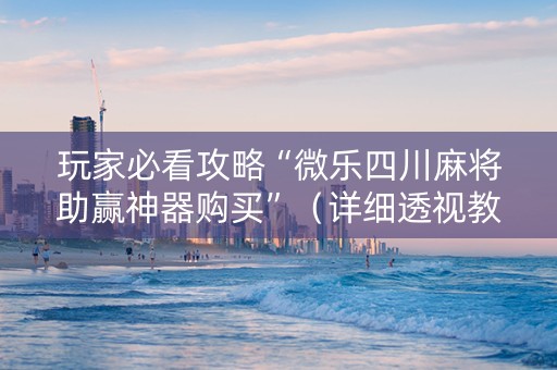 玩家必看攻略“微乐四川麻将助赢神器购买”（详细透视教程）-哔哩哔哩