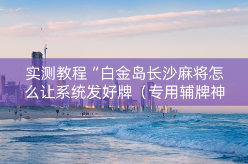 实测教程“白金岛长沙麻将怎么让系统发好牌（专用辅牌神器免安装）