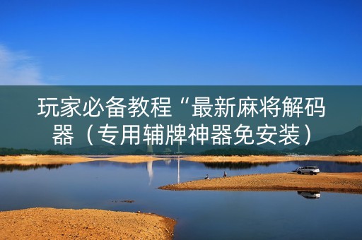 玩家必备教程“最新麻将解码器（专用辅牌神器免安装）