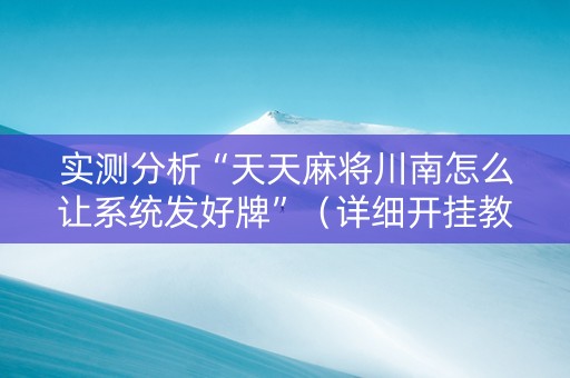 实测分析“天天麻将川南怎么让系统发好牌”（详细开挂教程）-哔哩哔哩
