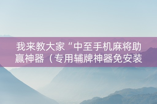 我来教大家“中至手机麻将助赢神器（专用辅牌神器免安装）