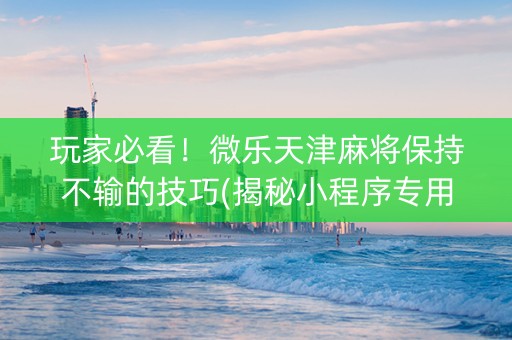 玩家必看！微乐天津麻将保持不输的技巧(揭秘小程序专用神器下载)