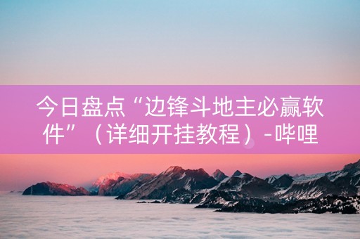 今日盘点“边锋斗地主必赢软件”（详细开挂教程）-哔哩哔哩