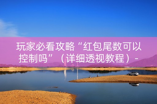 玩家必看攻略“红包尾数可以控制吗”（详细透视教程）-哔哩哔哩