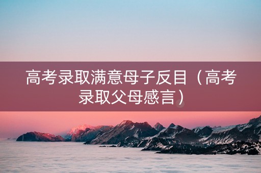 高考录取满意母子反目（高考录取父母感言）