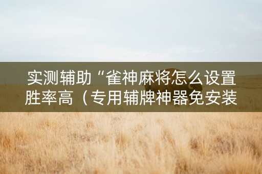 实测辅助“雀神麻将怎么设置胜率高（专用辅牌神器免安装）