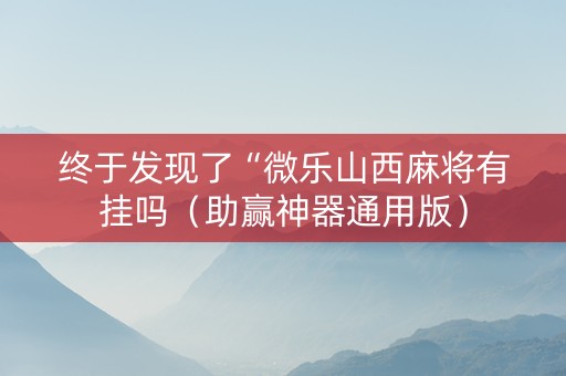 终于发现了“微乐山西麻将有挂吗（助赢神器通用版）