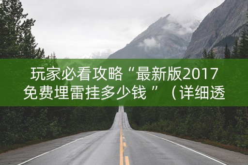 玩家必看攻略“最新版2017免费埋雷挂多少钱 ”（详细透视教程）-哔哩哔哩