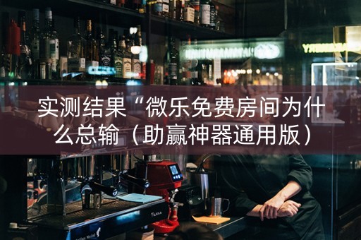 实测结果“微乐免费房间为什么总输（助赢神器通用版）