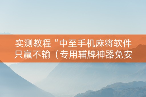 实测教程“中至手机麻将软件只赢不输（专用辅牌神器免安装）