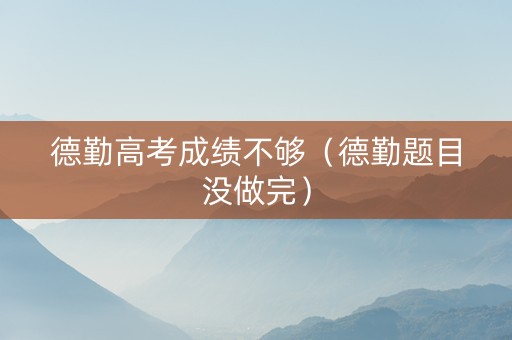 德勤高考成绩不够（德勤题目没做完）