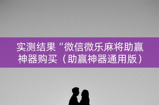 实测结果“微信微乐麻将助赢神器购买（助赢神器通用版）