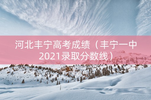 河北丰宁高考成绩（丰宁一中2021录取分数线）