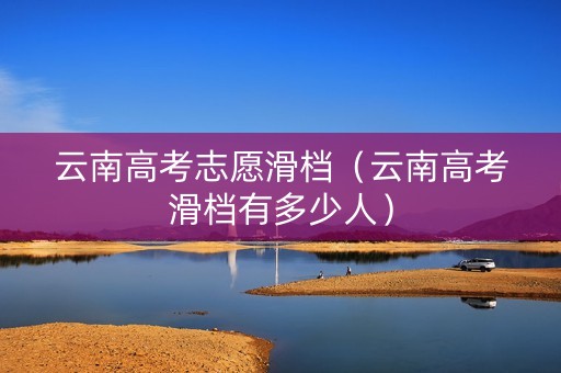 云南高考志愿滑档（云南高考滑档有多少人）