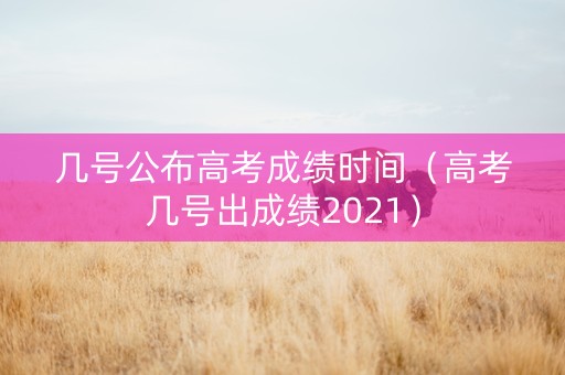 几号公布高考成绩时间（高考几号出成绩2021）