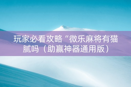 玩家必看攻略“微乐麻将有猫腻吗（助赢神器通用版）