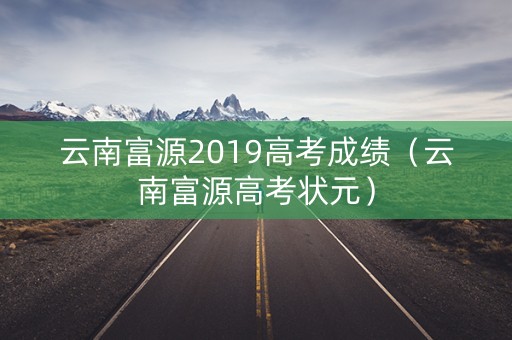 云南富源2019高考成绩（云南富源高考状元）