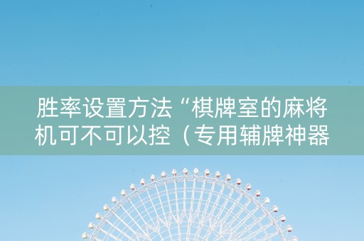 胜率设置方法“棋牌室的麻将机可不可以控（专用辅牌神器免安装）
