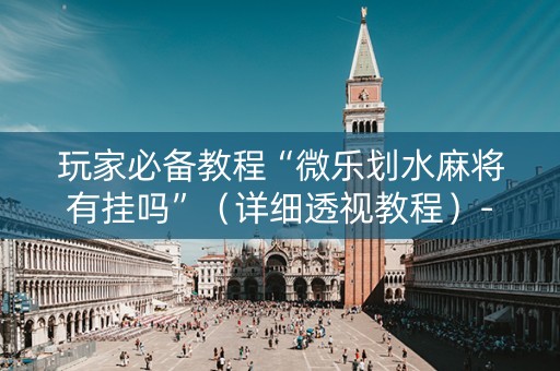 玩家必备教程“微乐划水麻将有挂吗”（详细透视教程）-哔哩哔哩