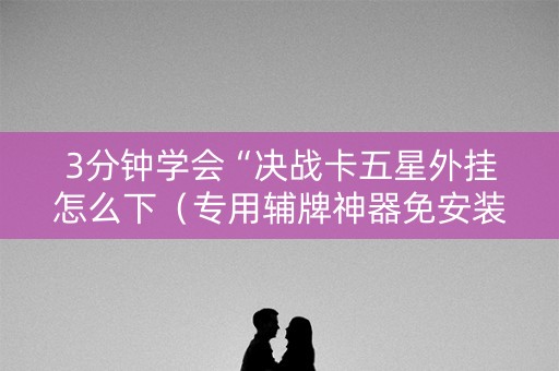 3分钟学会“决战卡五星外挂怎么下（专用辅牌神器免安装）