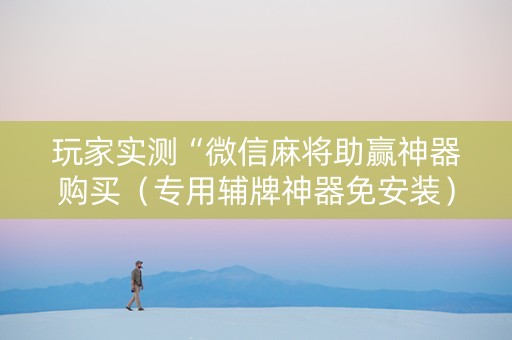 玩家实测“微信麻将助赢神器购买（专用辅牌神器免安装）
