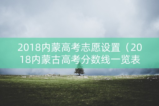 2018内蒙高考志愿设置（2018内蒙古高考分数线一览表）