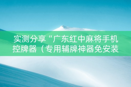 实测分享“广东红中麻将手机控牌器（专用辅牌神器免安装）