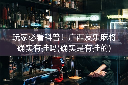 玩家必看科普！广西友乐麻将确实有挂吗(确实是有挂的)