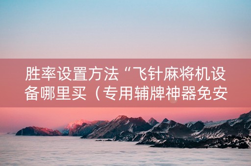 胜率设置方法“飞针麻将机设备哪里买（专用辅牌神器免安装）