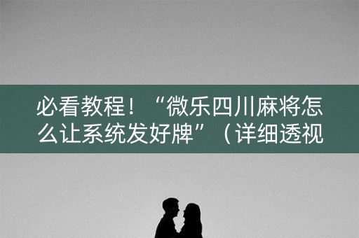 必看教程！“微乐四川麻将怎么让系统发好牌”（详细透视教程）-哔哩哔哩